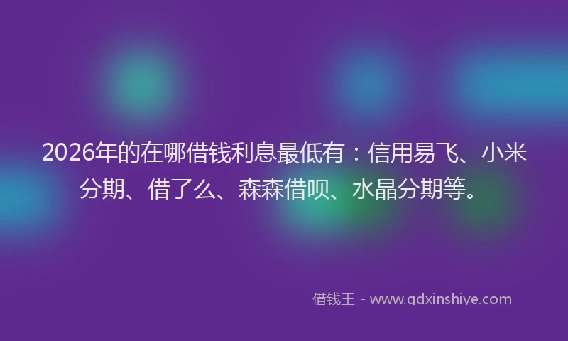 2026年的在哪借钱利息最低有：信用易飞、小米分期、借了么、森森借呗、水晶分期等。