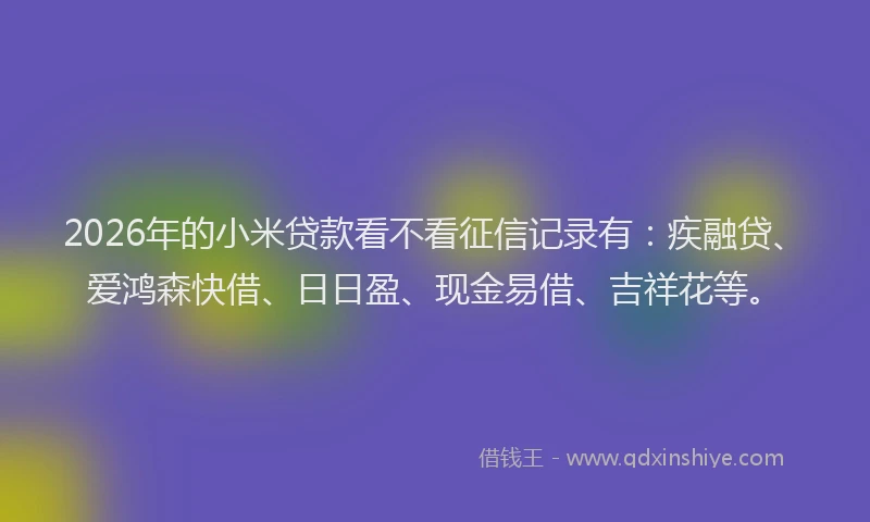 2026年的小米贷款看不看征信记录有：疾融贷、爱鸿森快借、日日盈、现金易借、吉祥花等。