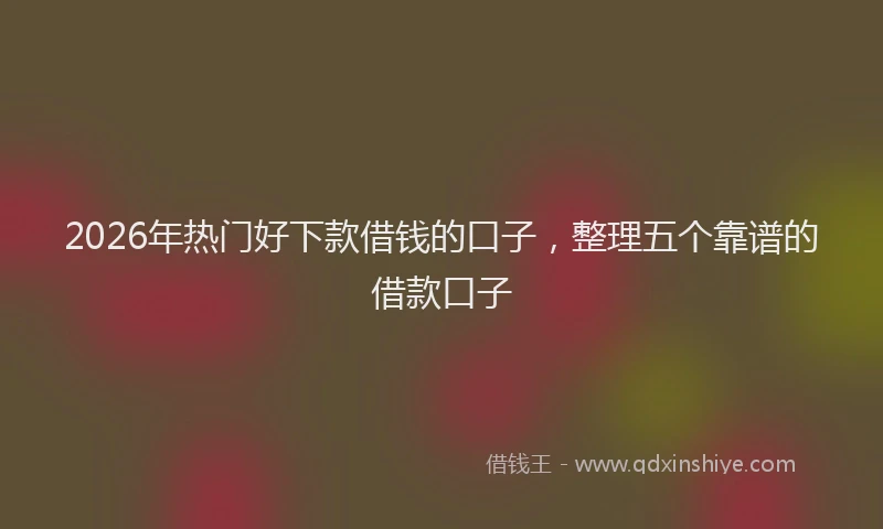 2026年热门好下款借钱的口子，整理五个靠谱的借款口子
