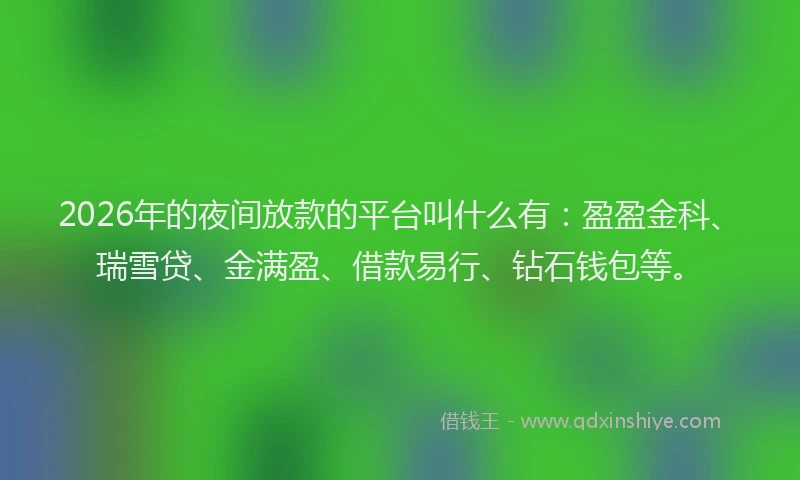 2026年的夜间放款的平台叫什么有：盈盈金科、瑞雪贷、金满盈、借款易行、钻石钱包等。