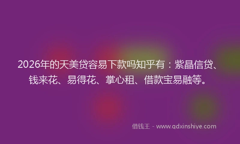 2026年的天美贷容易下款吗知乎有：紫晶信贷、钱来花、易得花、掌心租、借款宝易融等。
