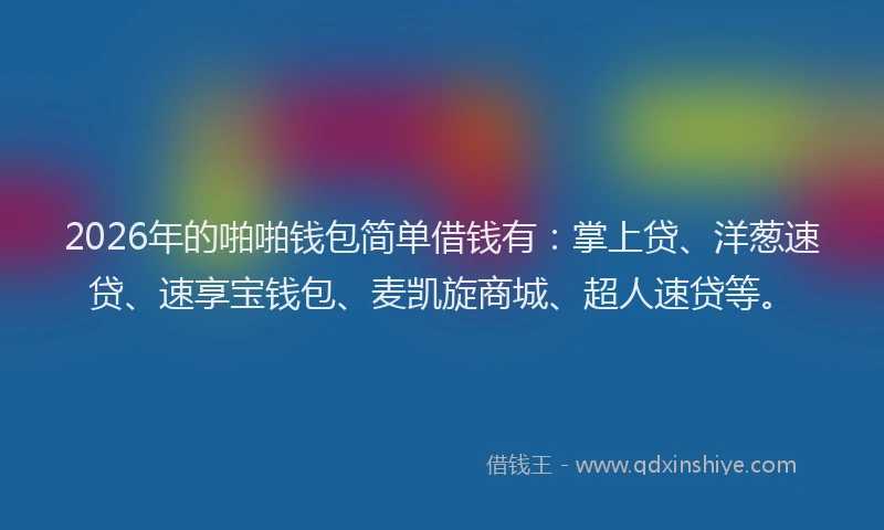2026年的啪啪钱包简单借钱有：掌上贷、洋葱速贷、速享宝钱包、麦凯旋商城、超人速贷等。