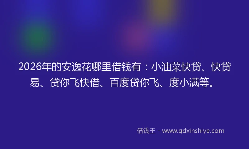 2026年的安逸花哪里借钱有：小油菜快贷、快贷易、贷你飞快借、百度贷你飞、度小满等。