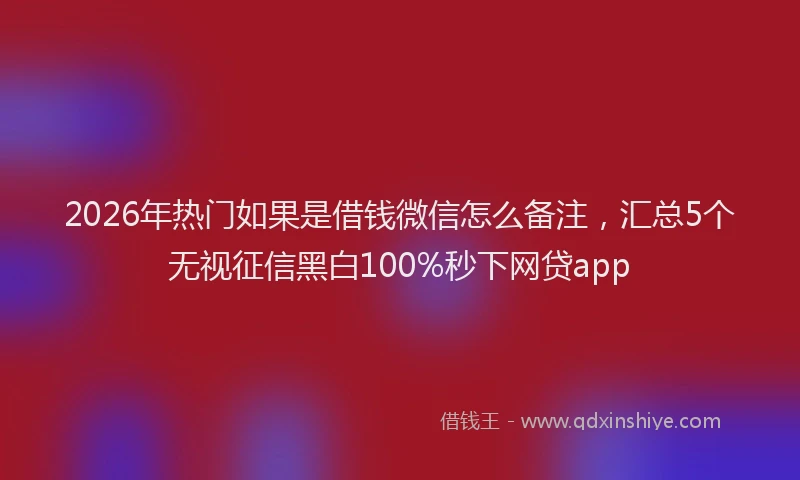 2026年热门如果是借钱微信怎么备注,汇总5个无视征信黑白100%秒下网贷app