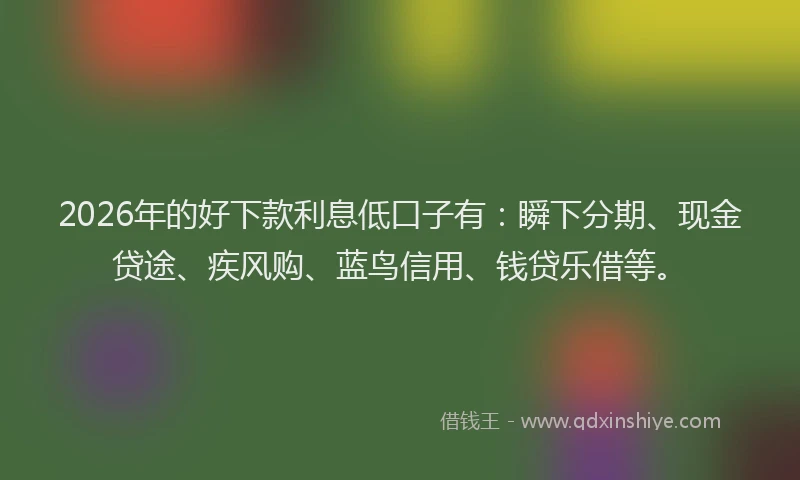 2026年的好下款利息低口子有：瞬下分期、现金贷途、疾风购、蓝鸟信用、钱贷乐借等。