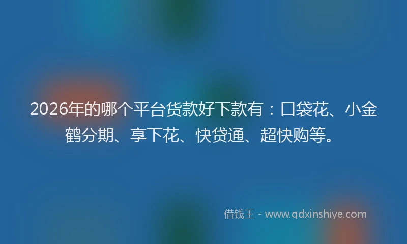 2026年的哪个平台货款好下款有：口袋花、小金鹤分期、享下花、快贷通、超快购等。