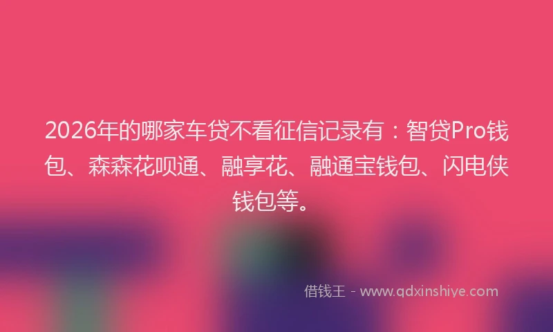 2026年的哪家车贷不看征信记录有：智贷Pro钱包、森森花呗通、融享花、融通宝钱包、闪电侠钱包等。
