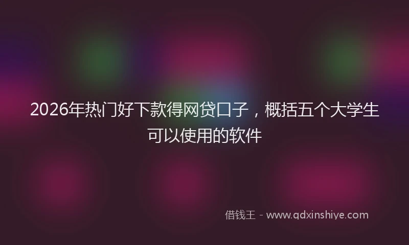 2026年热门好下款得网贷口子，概括五个大学生可以使用的软件