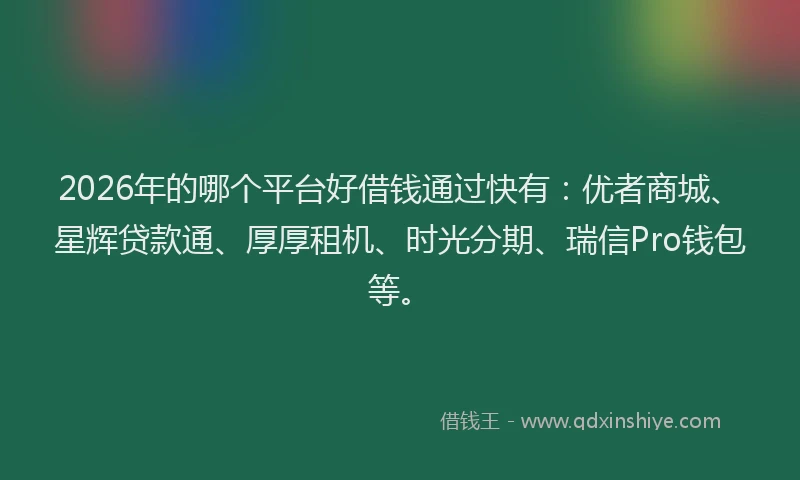 2026年的哪个平台好借钱通过快有：优者商城、星辉贷款通、厚厚租机、时光分期、瑞信Pro钱包等。