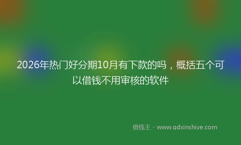 2026年热门好分期10月有下款的吗，概括五个可以借钱不用审核的软件
