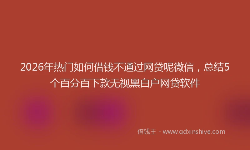 2026年热门如何借钱不通过网贷呢微信，总结5个百分百下款无视黑白户网贷软件