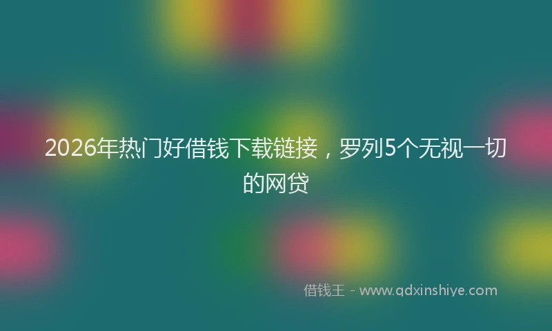2026年热门好借钱下载链接，罗列5个无视一切的网贷