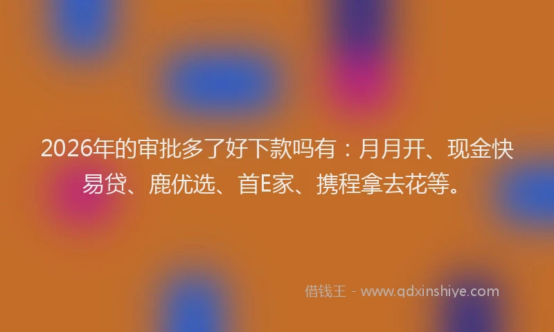 2026年的审批多了好下款吗有：月月开、现金快易贷、鹿优选、首E家、携程拿去花等。