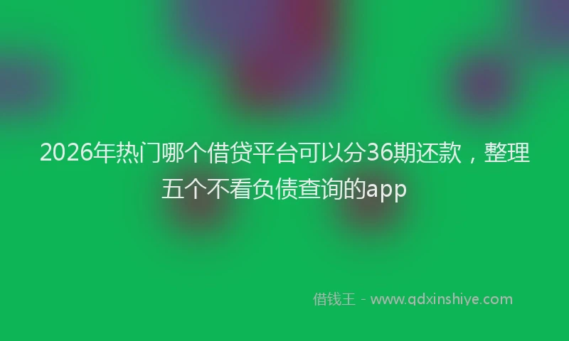2026年热门哪个借贷平台可以分36期还款，整理五个不看负债查询的app