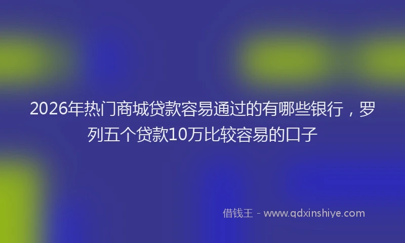 2026年热门商城贷款容易通过的有哪些银行，罗列五个贷款10万比较容易的口子