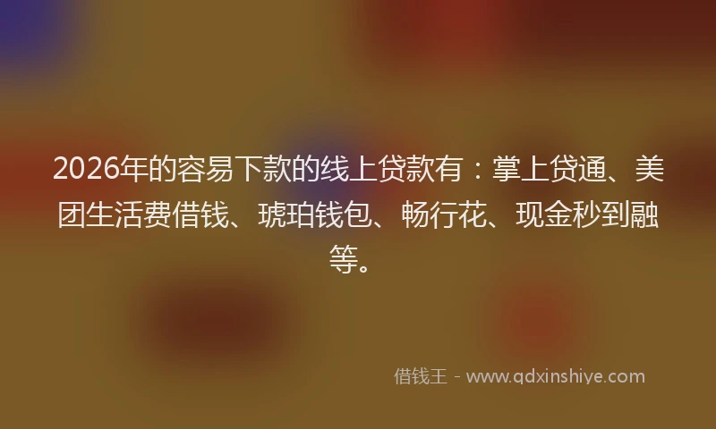 2026年的容易下款的线上贷款有：掌上贷通、美团生活费借钱、琥珀钱包、畅行花、现金秒到融等。