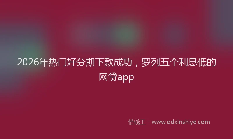 2026年热门好分期下款成功，罗列五个利息低的网贷app