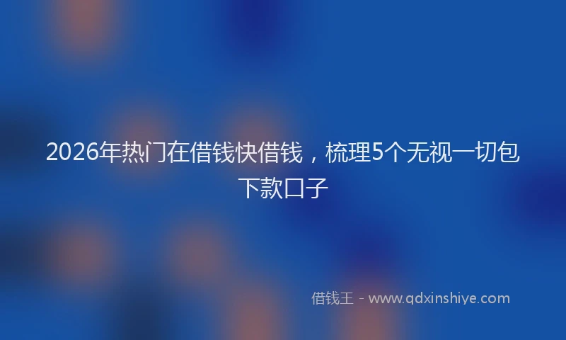 2026年热门在借钱快借钱，梳理5个无视一切包下款口子