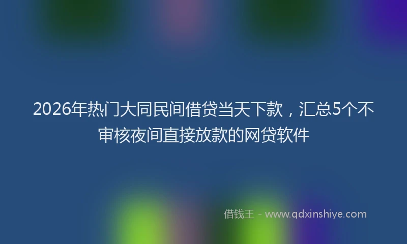 2026年热门大同民间借贷当天下款，汇总5个不审核夜间直接放款的网贷软件