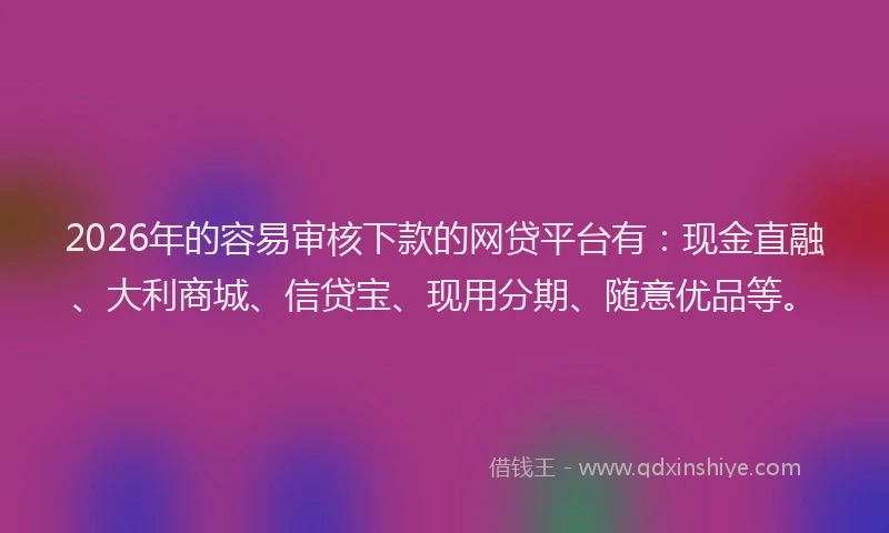 2026年的容易审核下款的网贷平台有:现金直融、大利商城、信贷宝、现用分期、随意优品等。