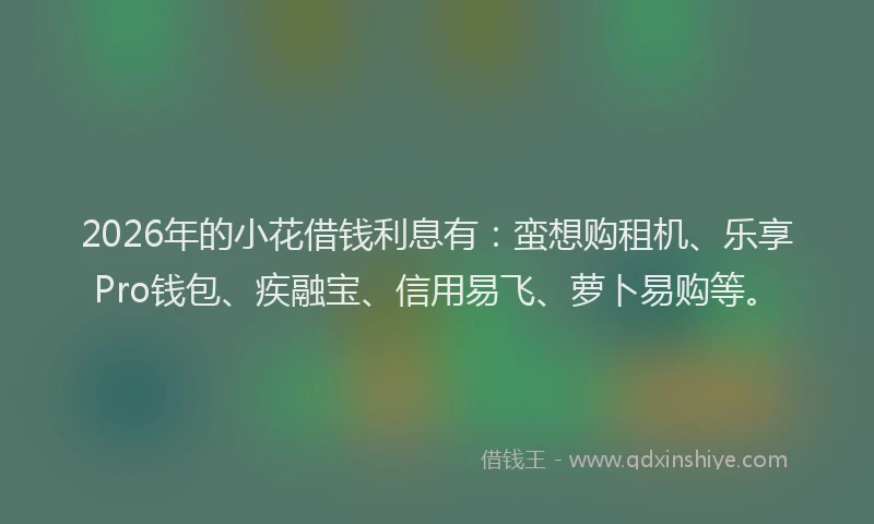 2026年的小花借钱利息有：蛮想购租机、乐享Pro钱包、疾融宝、信用易飞、萝卜易购等。