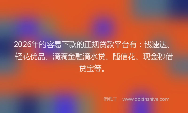 2026年的容易下款的正规贷款平台有：钱速达、轻花优品、滴滴金融滴水贷、随信花、现金秒借贷宝等。