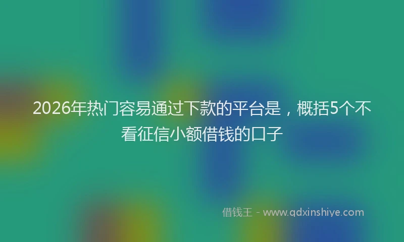 2026年热门容易通过下款的平台是，概括5个不看征信小额借钱的口子