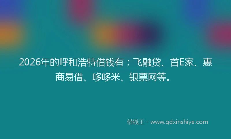 2026年的呼和浩特借钱有：飞融贷、首E家、惠商易借、哆哆米、银票网等。