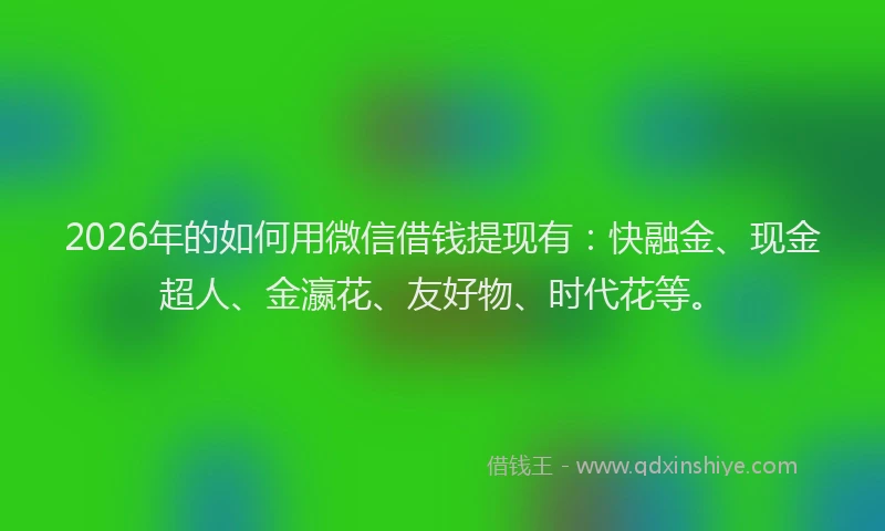 2026年的如何用微信借钱提现有:快融金、现金超人、金瀛花、友好物、时代花等。
