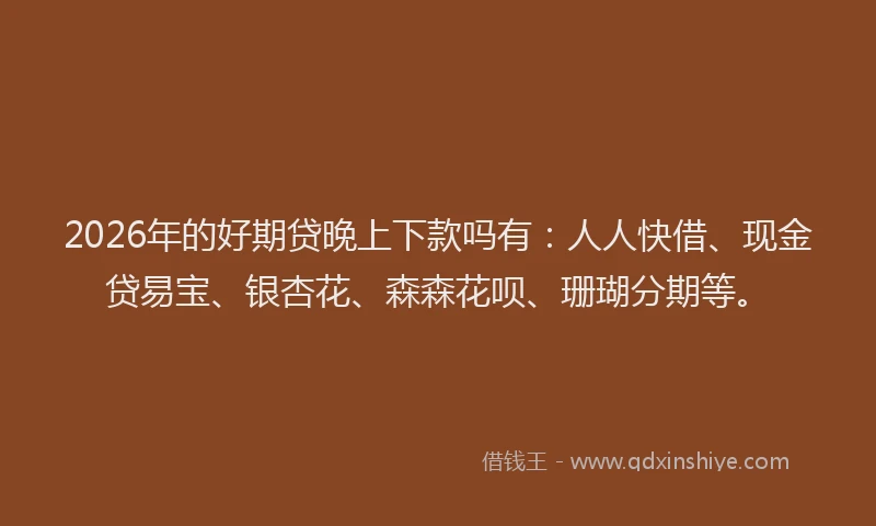 2026年的好期贷晚上下款吗有：人人快借、现金贷易宝、银杏花、森森花呗、珊瑚分期等。