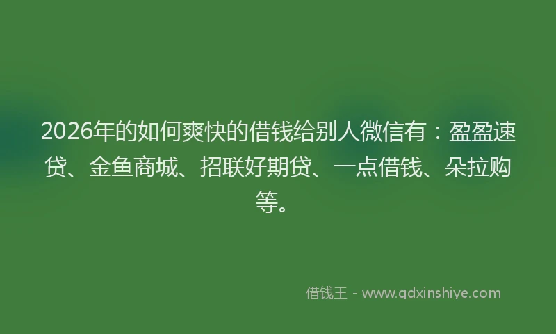 2026年的如何爽快的借钱给别人微信有：盈盈速贷、金鱼商城、招联好期贷、一点借钱、朵拉购等。