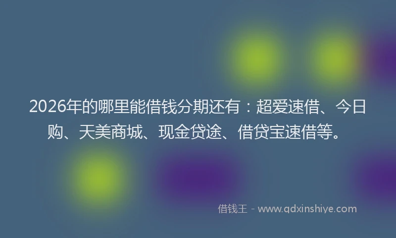 2026年的哪里能借钱分期还有：超爱速借、今日购、天美商城、现金贷途、借贷宝速借等。