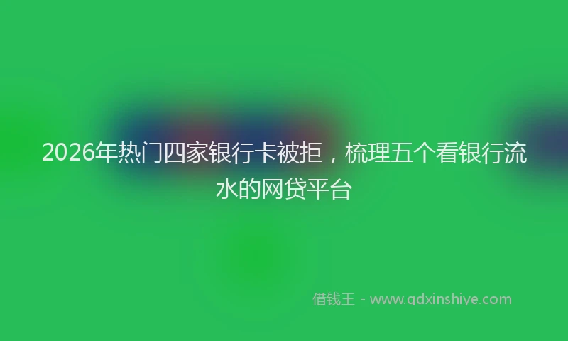 2026年热门四家银行卡被拒，梳理五个看银行流水的网贷平台