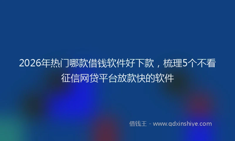 2026年热门哪款借钱软件好下款，梳理5个不看征信网贷平台放款快的软件