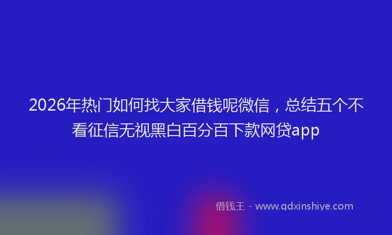 2026年热门如何找大家借钱呢微信，总结五个不看征信无视黑白百分百下款网贷app