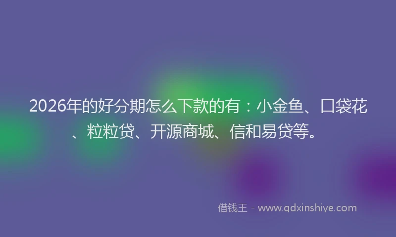 2026年的好分期怎么下款的有：小金鱼、口袋花、粒粒贷、开源商城、信和易贷等。