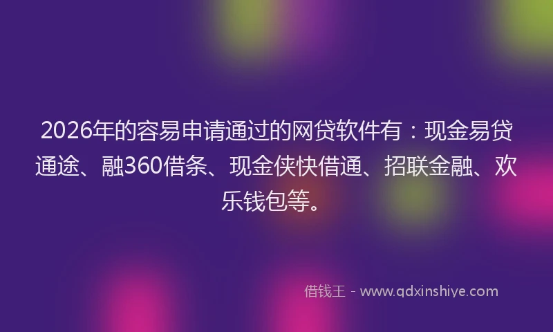 2026年的容易申请通过的网贷软件有：现金易贷通途、融360借条、现金侠快借通、招联金融、欢乐钱包等。