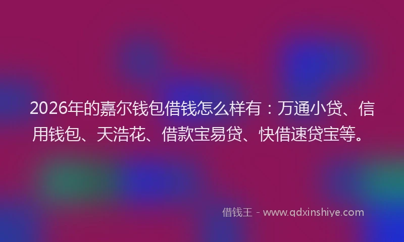 2026年的嘉尔钱包借钱怎么样有：万通小贷、信用钱包、天浩花、借款宝易贷、快借速贷宝等。