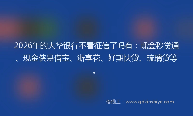 2026年的大华银行不看征信了吗有：现金秒贷通、现金侠易借宝、浙享花、好期快贷、琉璃贷等。