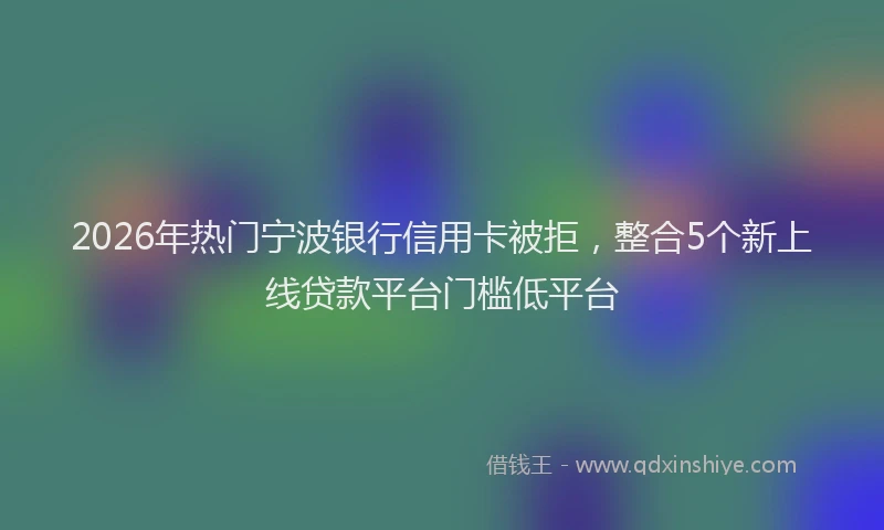 2026年热门宁波银行信用卡被拒，整合5个新上线贷款平台门槛低平台