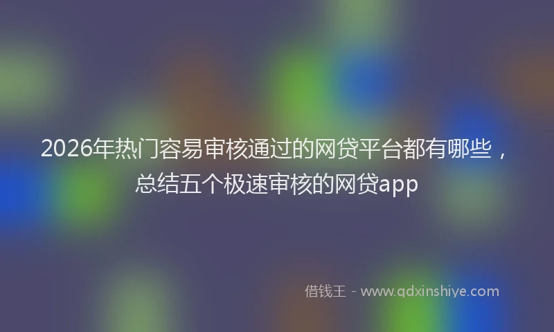 2026年热门容易审核通过的网贷平台都有哪些，总结五个极速审核的网贷app