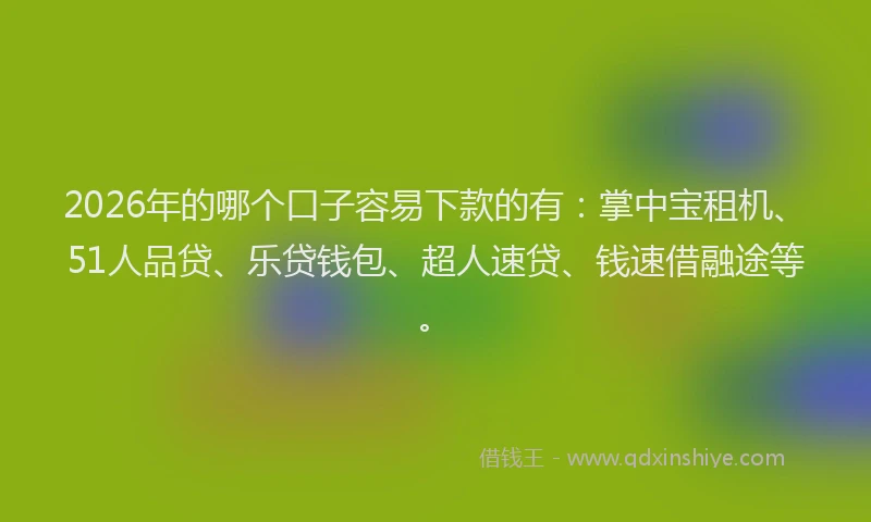 2026年的哪个口子容易下款的有：掌中宝租机、51人品贷、乐贷钱包、超人速贷、钱速借融途等。