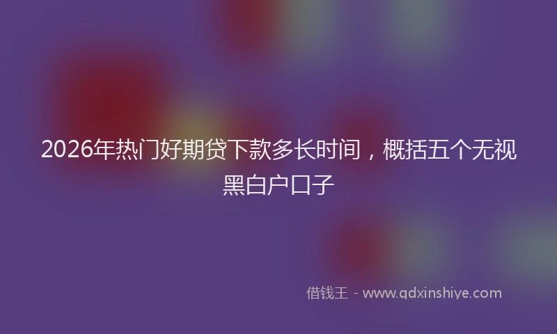 2026年热门好期贷下款多长时间，概括五个无视黑白户口子