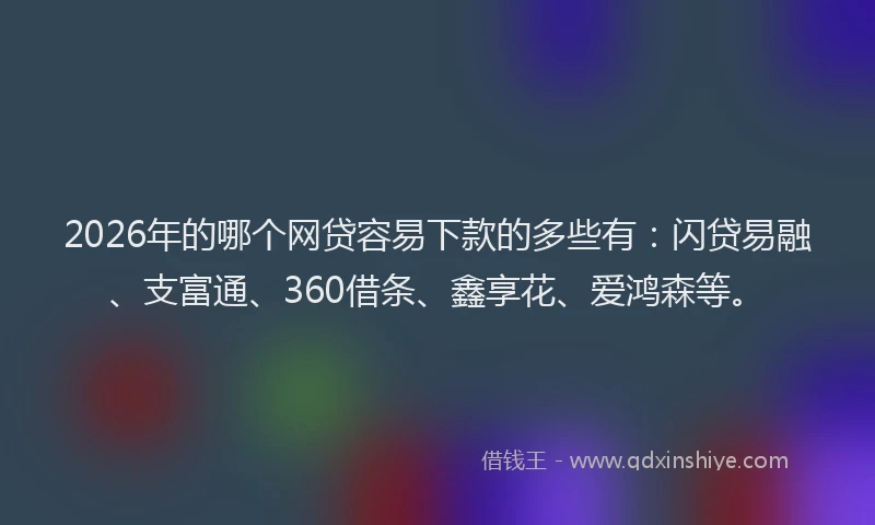 2026年的哪个网贷容易下款的多些有：闪贷易融、支富通、360借条、鑫享花、爱鸿森等。