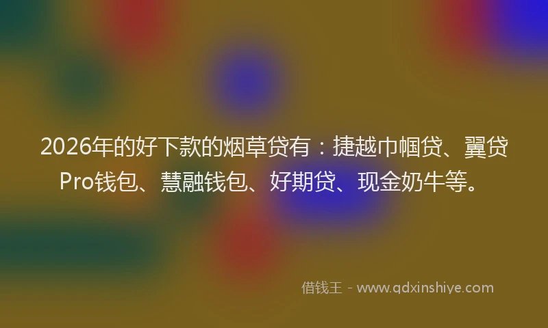 2026年的好下款的烟草贷有：捷越巾帼贷、翼贷Pro钱包、慧融钱包、好期贷、现金奶牛等。