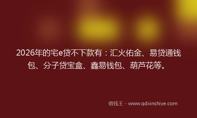 2026年的宅e贷不下款有：汇火佑金、易贷通钱包、分子贷宝盒、鑫易钱包、葫芦花等。