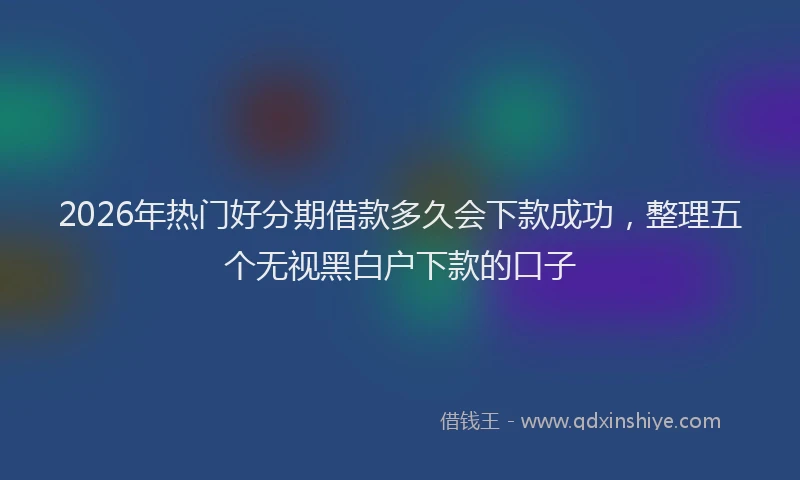 2026年热门好分期借款多久会下款成功，整理五个无视黑白户下款的口子