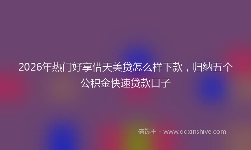 2026年热门好享借天美贷怎么样下款，归纳五个公积金快速贷款口子