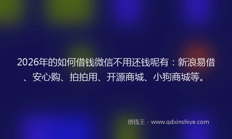 2026年的如何借钱微信不用还钱呢有：新浪易借、安心购、拍拍用、开源商城、小狗商城等。