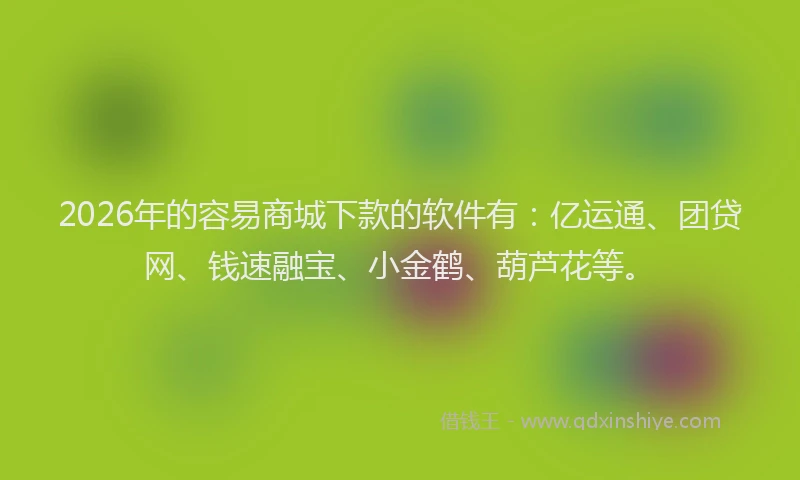 2026年的容易商城下款的软件有：亿运通、团贷网、钱速融宝、小金鹤、葫芦花等。